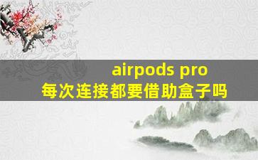 airpods pro每次连接都要借助盒子吗